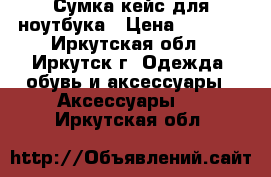 Сумка кейс для ноутбука › Цена ­ 1 300 - Иркутская обл., Иркутск г. Одежда, обувь и аксессуары » Аксессуары   . Иркутская обл.